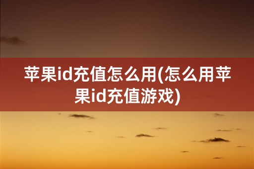 苹果id充值怎么用(怎么用苹果id充值游戏)