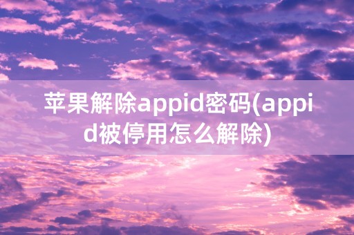 苹果解除appid密码(appid被停用怎么解除)