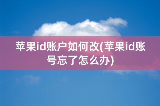 苹果id账户如何改(苹果id账号忘了怎么办)