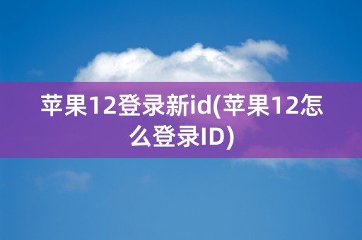 苹果12登录新id(苹果12怎么登录ID)