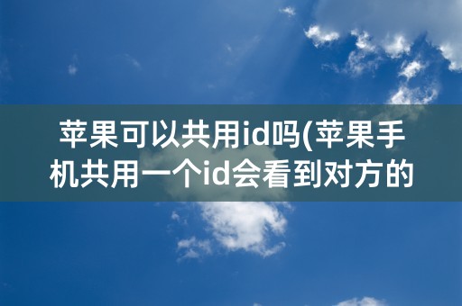 苹果可以共用id吗(苹果手机共用一个id会看到对方的信息吗)