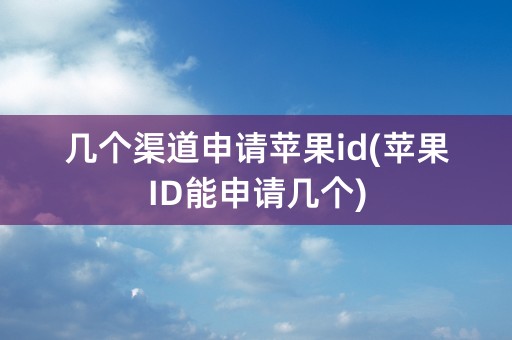 几个渠道申请苹果id(苹果ID能申请几个)