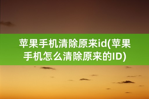 苹果手机清除原来id(苹果手机怎么清除原来的ID)