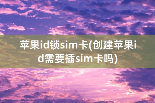 苹果id锁sim卡(创建苹果id需要插sim卡吗)