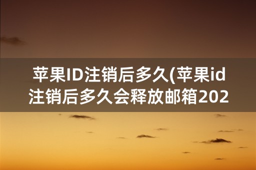 苹果ID注销后多久(苹果id注销后多久会释放邮箱2022)