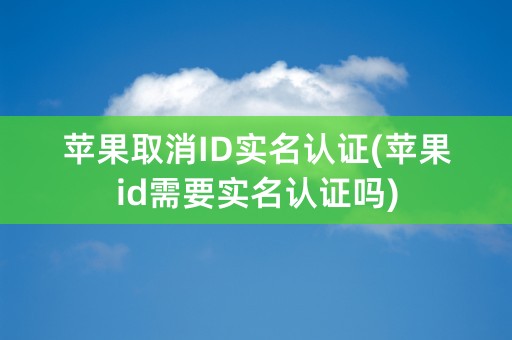 苹果取消ID实名认证(苹果id需要实名认证吗)