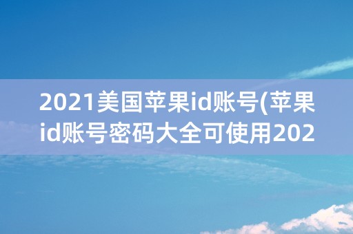 2021美国苹果id账号(苹果id账号密码大全可使用2021)