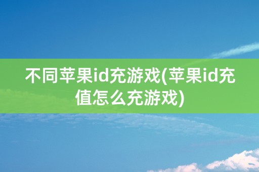 不同苹果id充游戏(苹果id充值怎么充游戏)