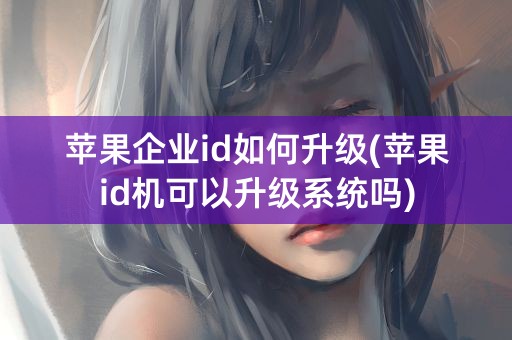 苹果企业id如何升级(苹果id机可以升级系统吗)