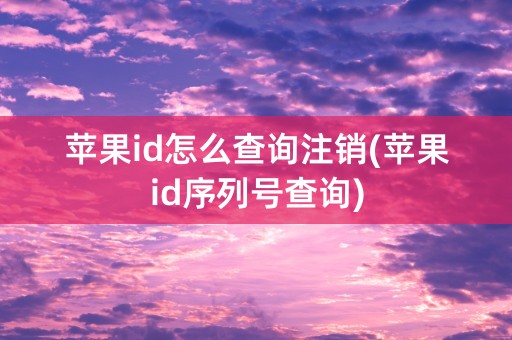 苹果id怎么查询注销(苹果id序列号查询)