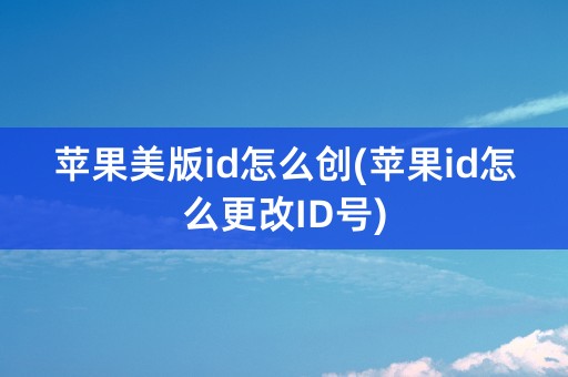 苹果美版id怎么创(苹果id怎么更改ID号)