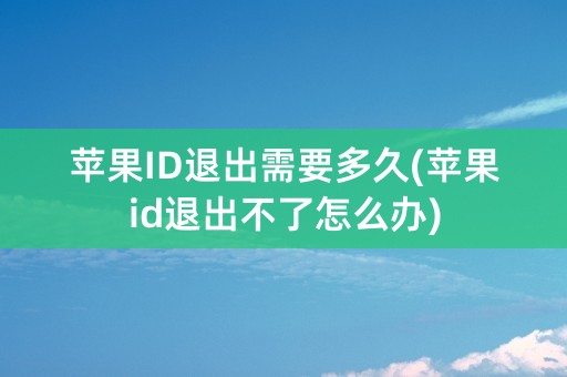 苹果ID退出需要多久(苹果id退出不了怎么办)