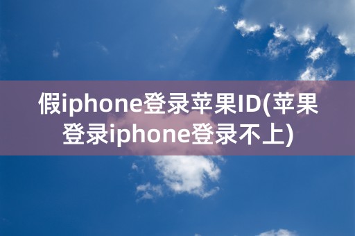 假iphone登录苹果ID(苹果登录iphone登录不上)