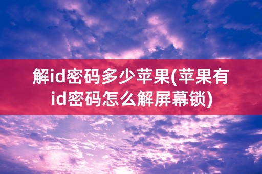 解id密码多少苹果(苹果有id密码怎么解屏幕锁)