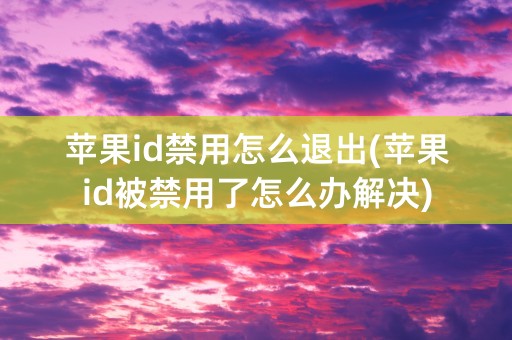 苹果id禁用怎么退出(苹果id被禁用了怎么办解决)