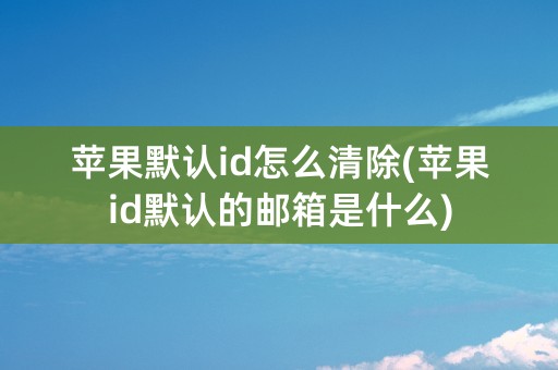 苹果默认id怎么清除(苹果id默认的邮箱是什么)