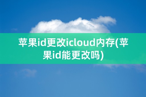 苹果id更改icloud内存(苹果id能更改吗)