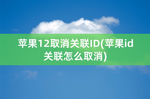 苹果12取消关联ID(苹果id关联怎么取消)