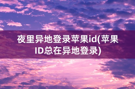 夜里异地登录苹果id(苹果ID总在异地登录)