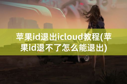 苹果id退出icloud教程(苹果id退不了怎么能退出)