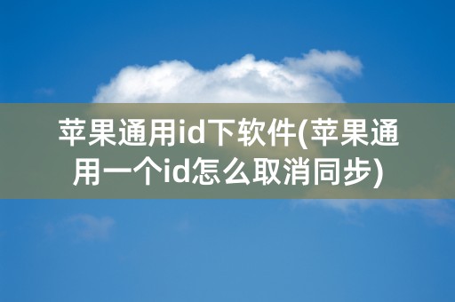 苹果通用id下软件(苹果通用一个id怎么取消同步)