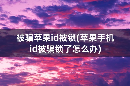 被骗苹果id被锁(苹果手机id被骗锁了怎么办)