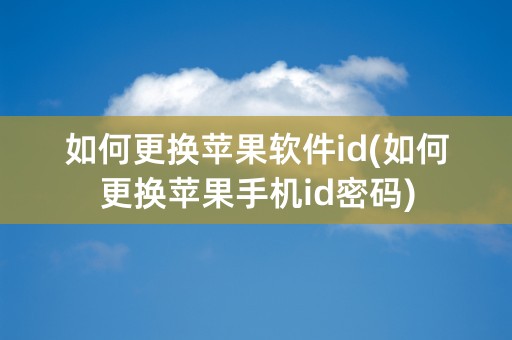 如何更换苹果软件id(如何更换苹果手机id密码)