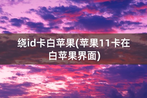 绕id卡白苹果(苹果11卡在白苹果界面)