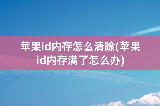 苹果id内存怎么清除(苹果id内存满了怎么办)