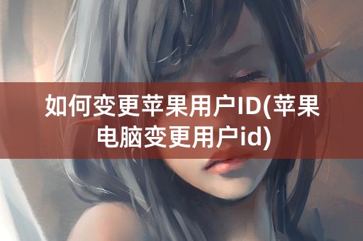 如何变更苹果用户ID(苹果电脑变更用户id)