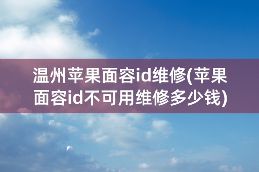 温州苹果面容id维修(苹果面容id不可用维修多少钱)