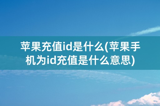 苹果充值id是什么(苹果手机为id充值是什么意思)