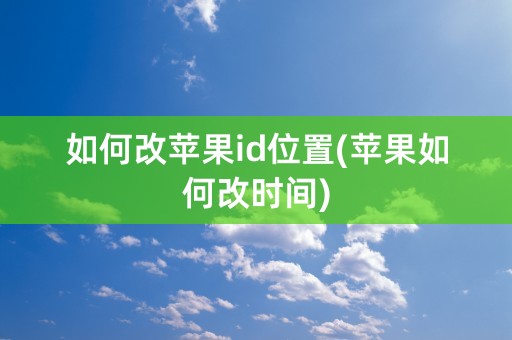 如何改苹果id位置(苹果如何改时间)