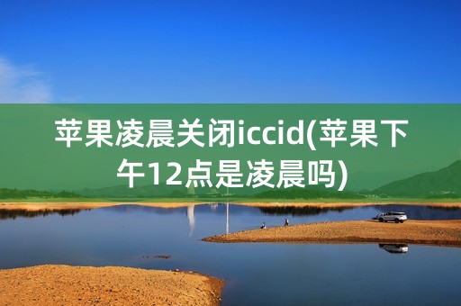 苹果凌晨关闭iccid(苹果下午12点是凌晨吗)