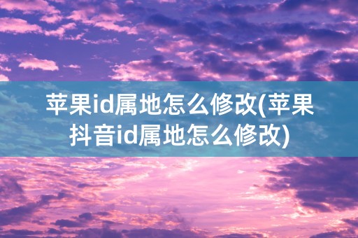 苹果id属地怎么修改(苹果抖音id属地怎么修改)