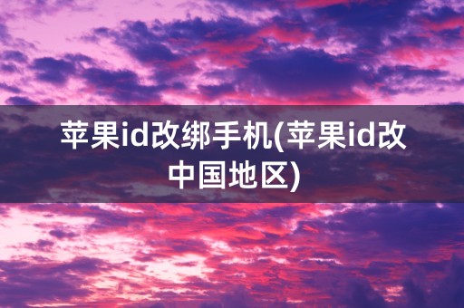 苹果id改绑手机(苹果id改中国地区)