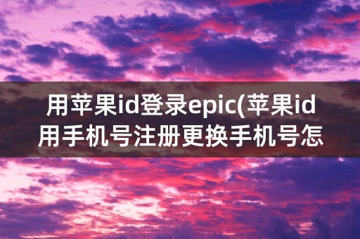 用苹果id登录epic(苹果id用手机号注册更换手机号怎么办)