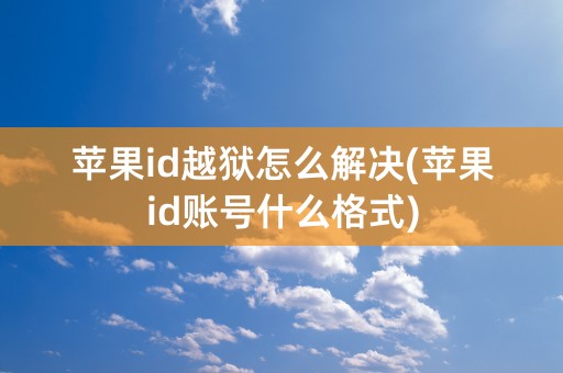 苹果id越狱怎么解决(苹果id账号什么格式)