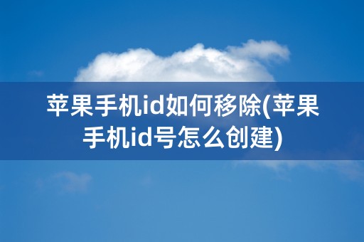 苹果手机id如何移除(苹果手机id号怎么创建)