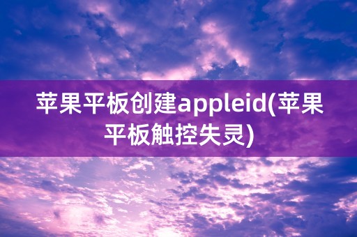 苹果平板创建appleid(苹果平板触控失灵)