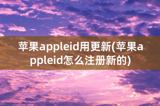 苹果appleid用更新(苹果appleid怎么注册新的)