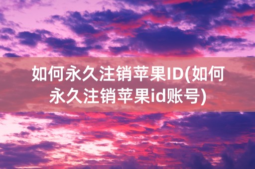 如何永久注销苹果ID(如何永久注销苹果id账号)