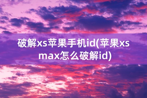 破解xs苹果手机id(苹果xs max怎么破解id)