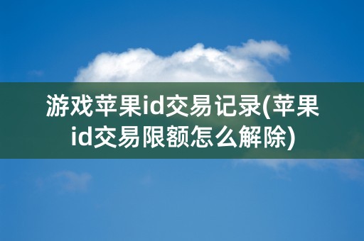 游戏苹果id交易记录(苹果id交易限额怎么解除)