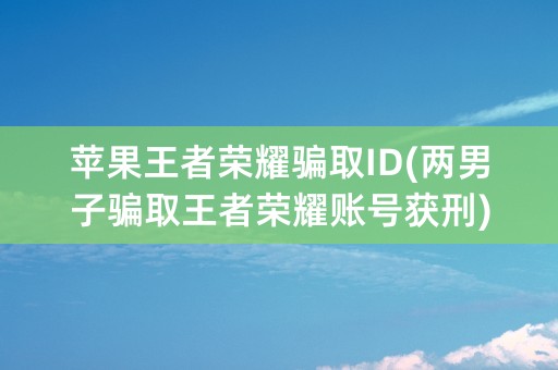 苹果王者荣耀骗取ID(两男子骗取王者荣耀账号获刑)