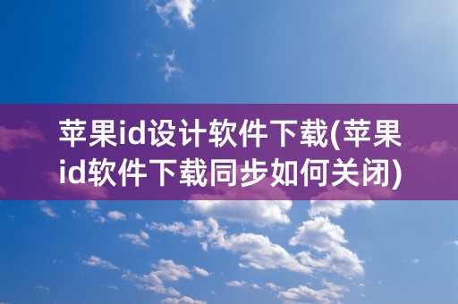 苹果id设计软件下载(苹果id软件下载同步如何关闭)