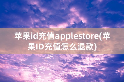 苹果id充值applestore(苹果ID充值怎么退款)