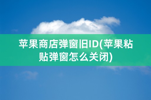 苹果商店弹窗旧ID(苹果粘贴弹窗怎么关闭)