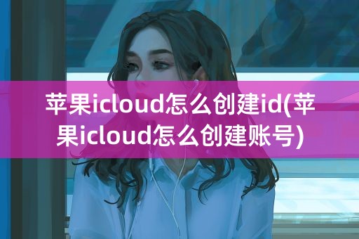 苹果icloud怎么创建id(苹果icloud怎么创建账号)