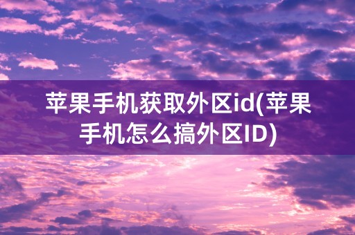 苹果手机获取外区id(苹果手机怎么搞外区ID)